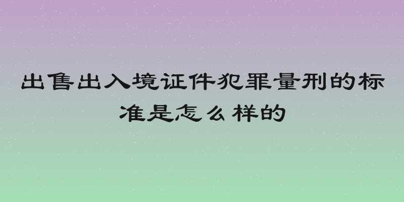 出售出入境证件犯罪量刑的标准是怎么样的