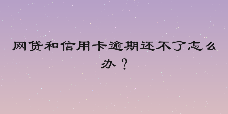 网贷和信用卡逾期还不了怎么办？