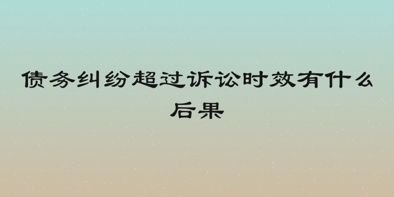 债务纠纷超过诉讼时效有什么后果