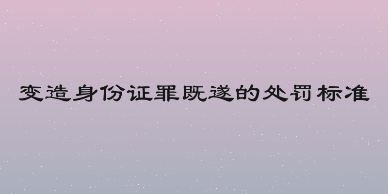 变造身份证罪既遂的处罚标准