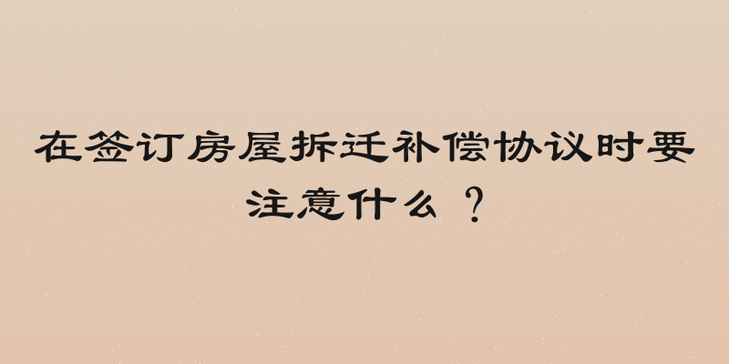 在签订房屋拆迁补偿协议时要注意什么？