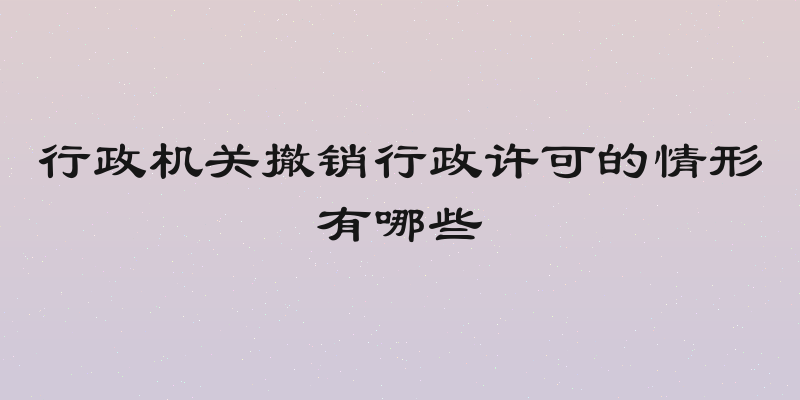行政机关撤销行政许可的情形有哪些