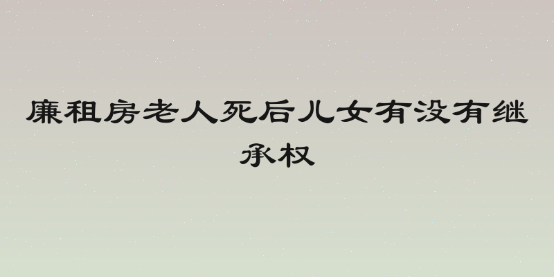 廉租房老人死后儿女有没有继承权