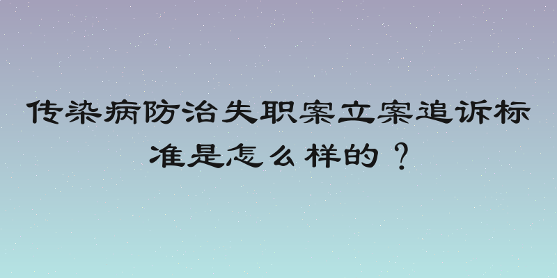 传染病防治失职案立案追诉标准是怎么样的？