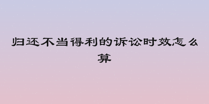 归还不当得利的诉讼时效怎么算