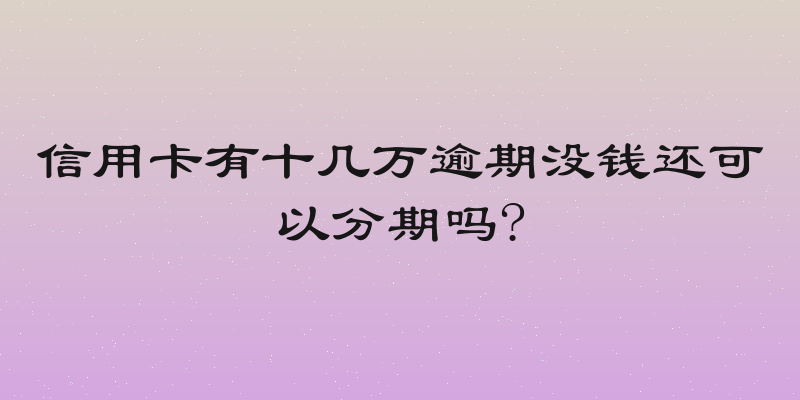 信用卡有十几万逾期没钱还可以分期吗?