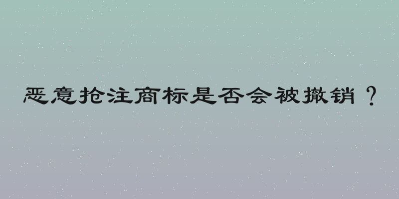 恶意抢注商标是否会被撤销？
