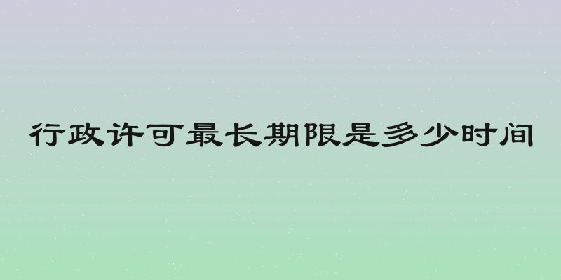 行政许可最长期限是多少时间