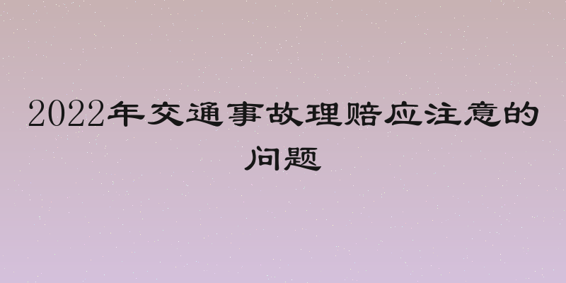 2022年交通事故理赔应注意的问题