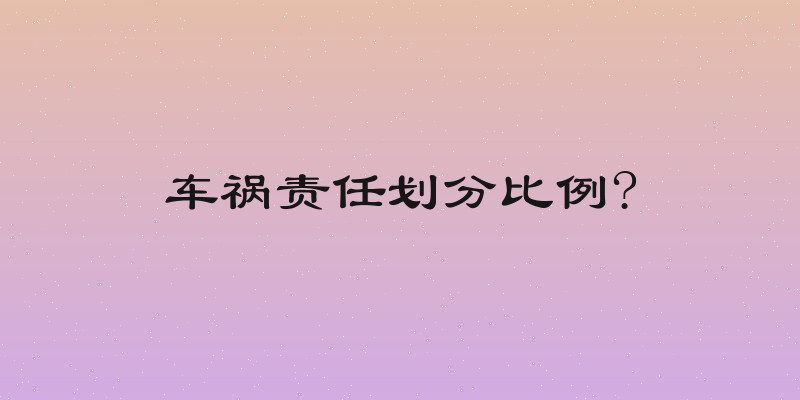 车祸责任划分比例?