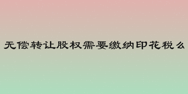 无偿转让股权需要缴纳印花税么