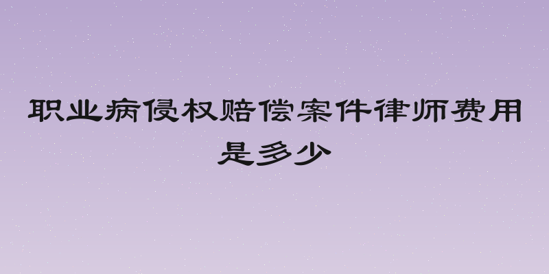 职业病侵权赔偿案件律师费用是多少