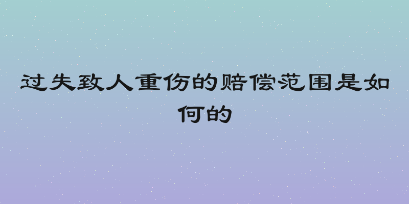 过失致人重伤的赔偿范围是如何的