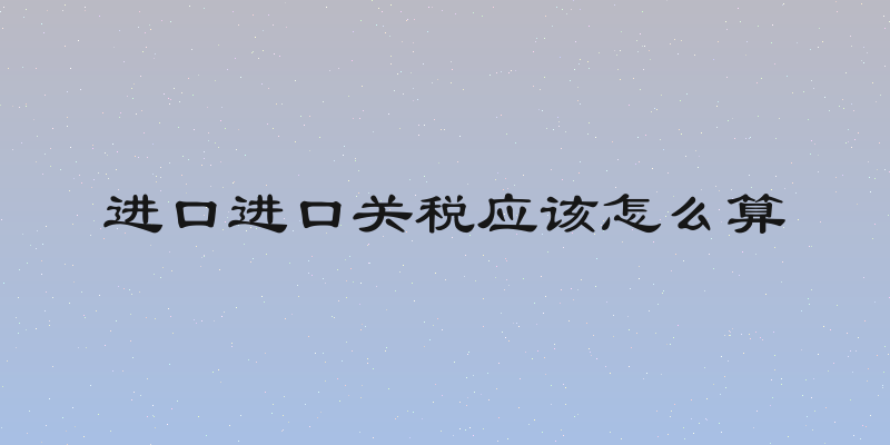 进口进口关税应该怎么算