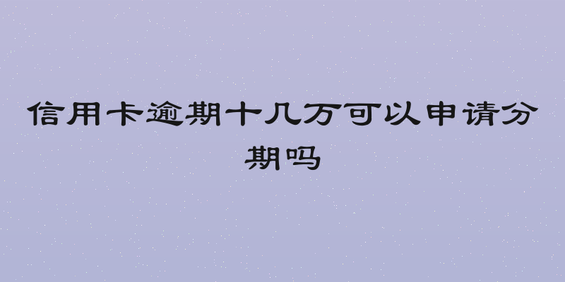 信用卡逾期十几万可以申请分期吗