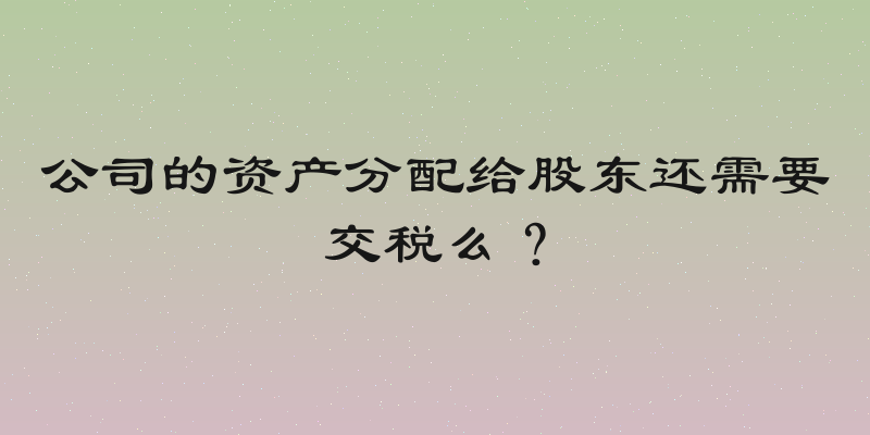 公司的资产分配给股东还需要交税么？