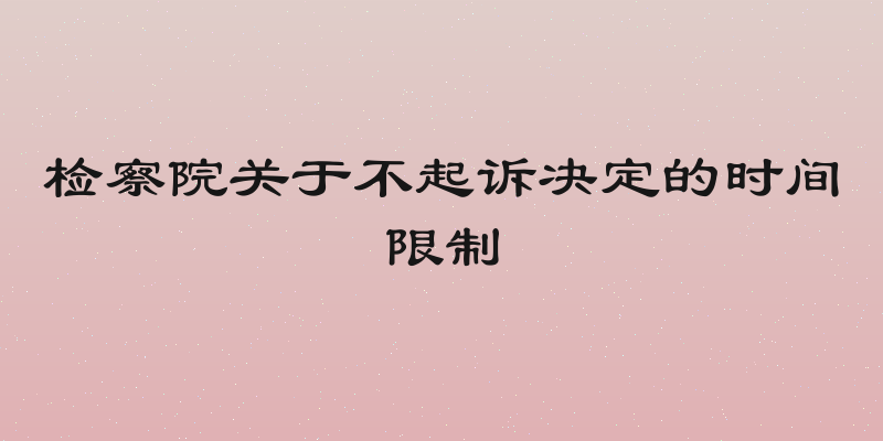 检察院关于不起诉决定的时间限制