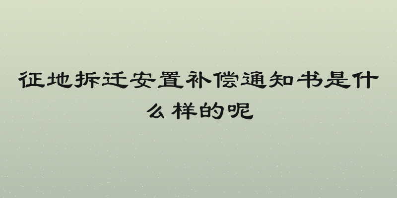 征地拆迁安置补偿通知书是什么样的呢