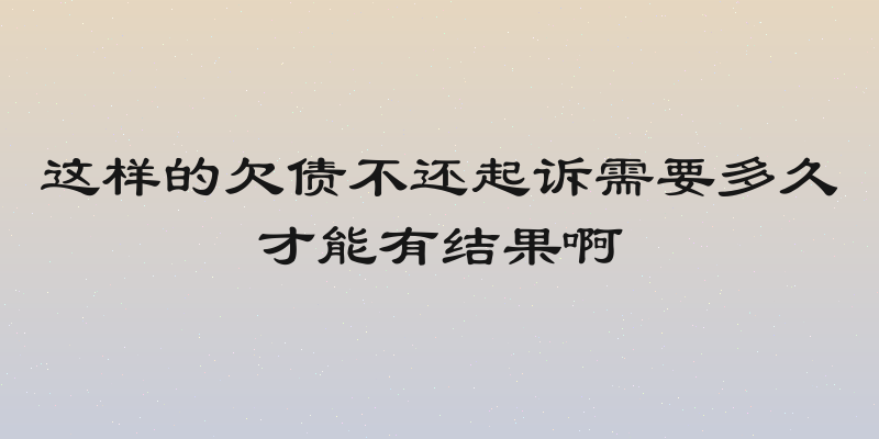 这样的欠债不还起诉需要多久才能有结果啊