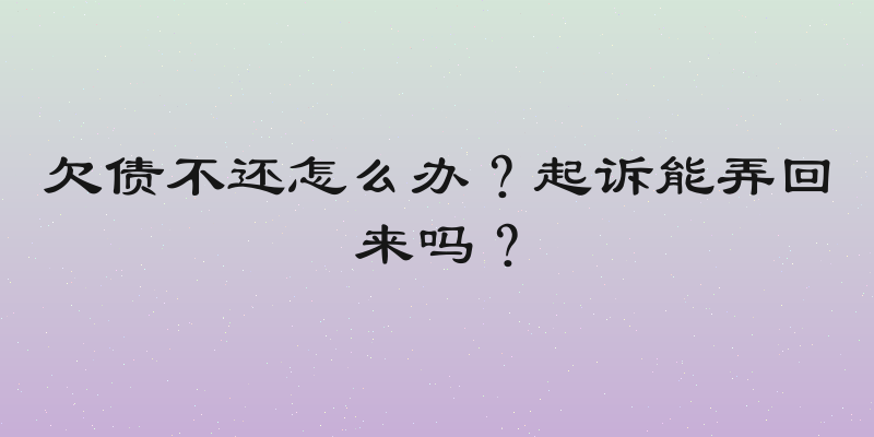 欠债不还怎么办？起诉能弄回来吗？