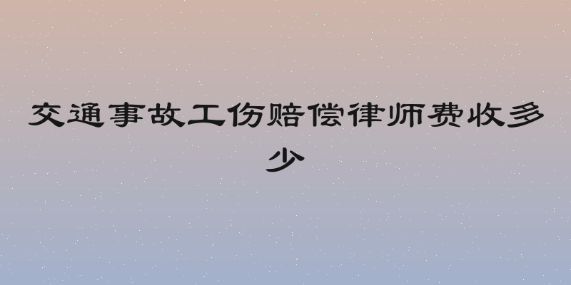 交通事故工伤赔偿律师费收多少