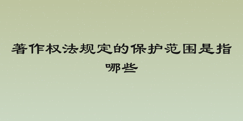 著作权法规定的保护范围是指哪些