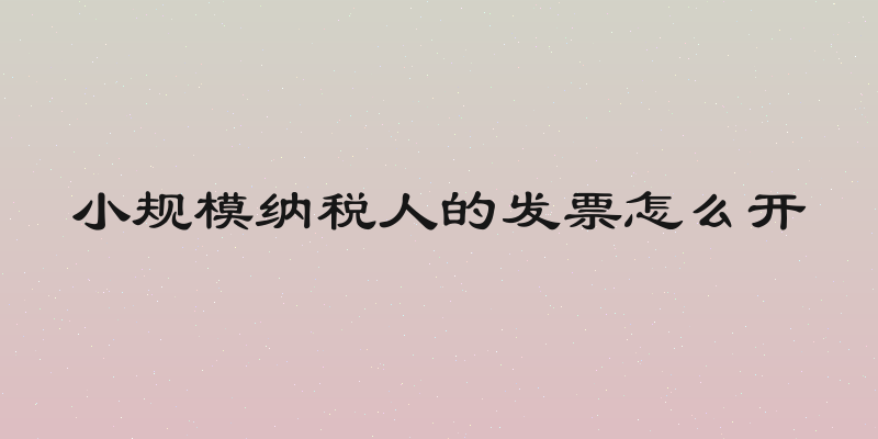 小规模纳税人的发票怎么开