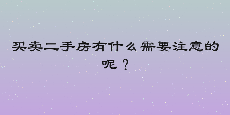 买卖二手房有什么需要注意的呢？