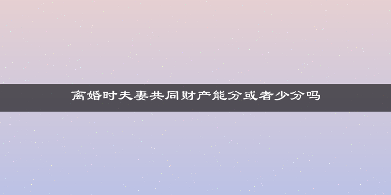 离婚时夫妻共同财产能分或者少分吗