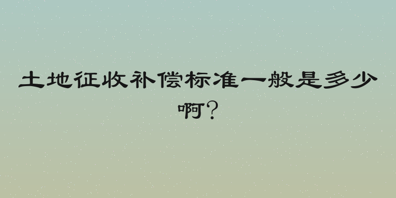 土地征收补偿标准一般是多少啊?