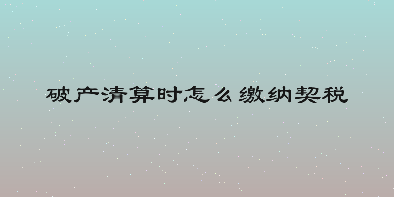破产清算时怎么缴纳契税