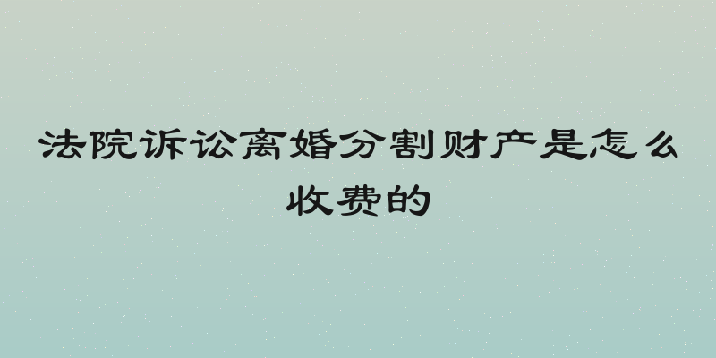 法院诉讼离婚分割财产是怎么收费的