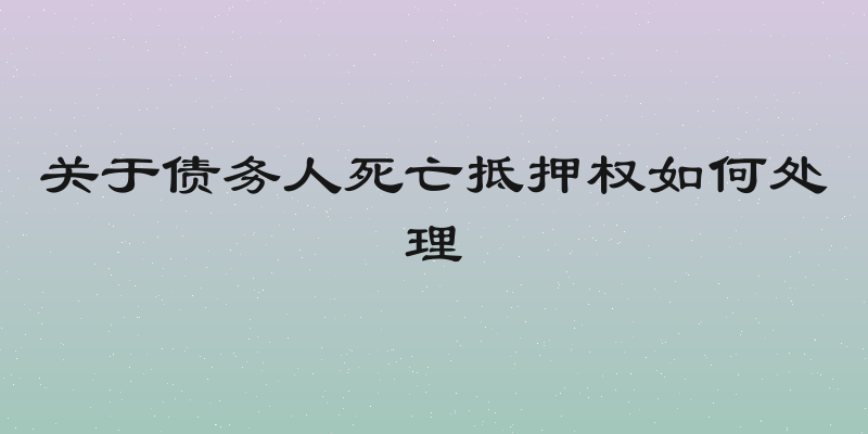 关于债务人死亡抵押权如何处理