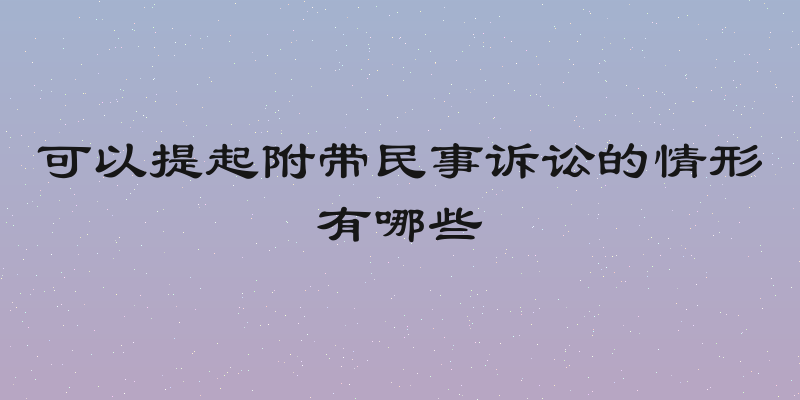 可以提起附带民事诉讼的情形有哪些