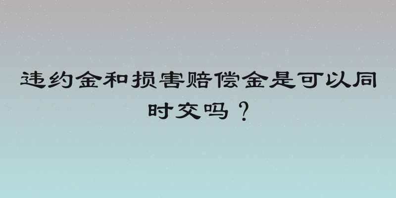 违约金和损害赔偿金是可以同时交吗？