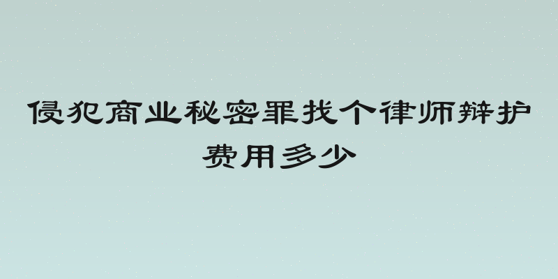 侵犯商业秘密罪找个律师辩护费用多少