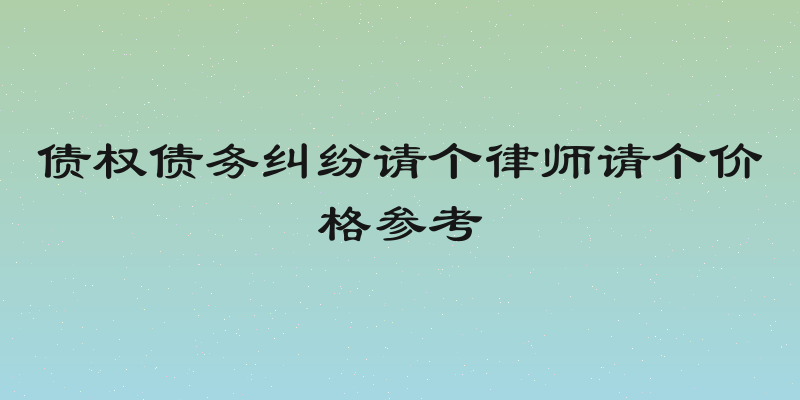 债权债务纠纷请个律师请个价格参考