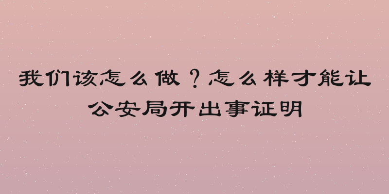 我们该怎么做？怎么样才能让公安局开出事证明