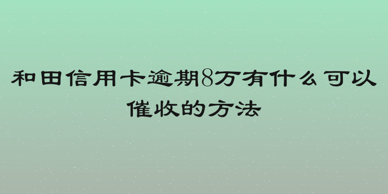 和田信用卡逾期8万有什么可以催收的方法