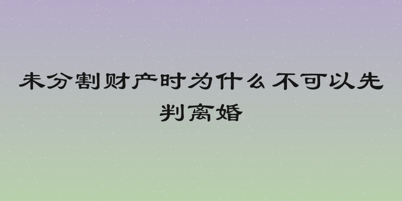 未分割财产时为什么不可以先判离婚
