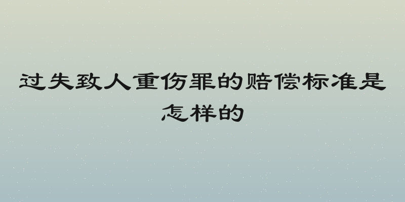 过失致人重伤罪的赔偿标准是怎样的
