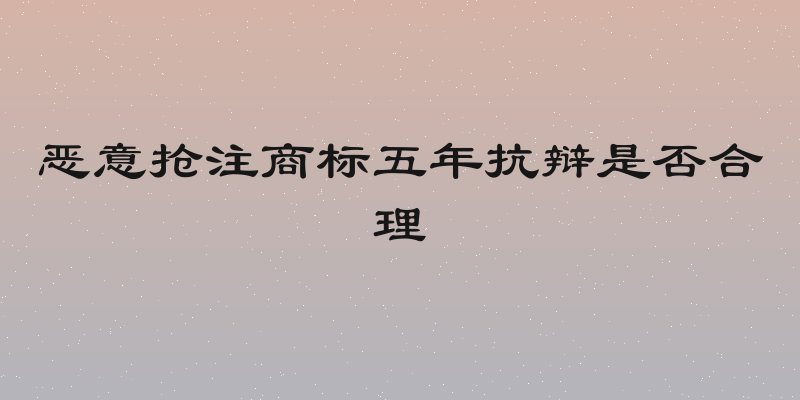 恶意抢注商标五年抗辩是否合理