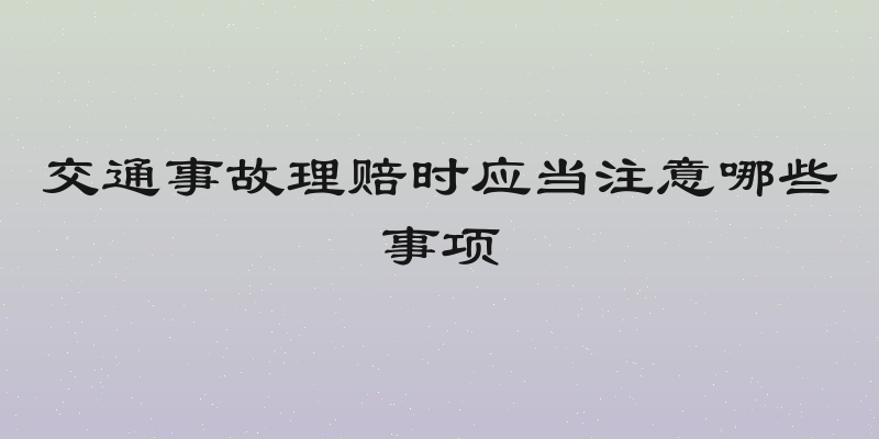 交通事故理赔时应当注意哪些事项