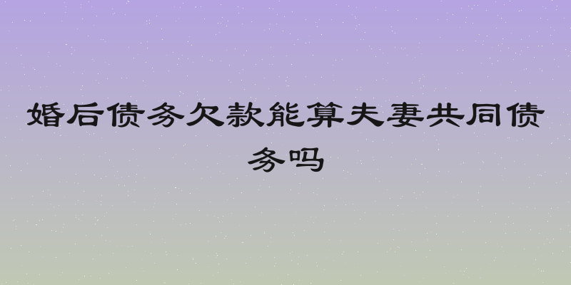 婚后债务欠款能算夫妻共同债务吗