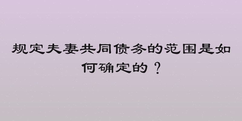 规定夫妻共同债务的范围是如何确定的？