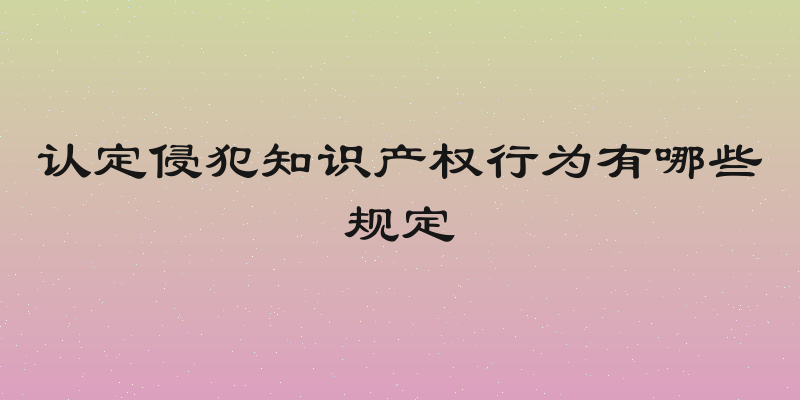 认定侵犯知识产权行为有哪些规定
