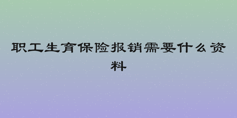 职工生育保险报销需要什么资料