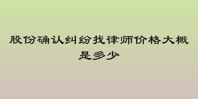 股份确认纠纷找律师价格大概是多少