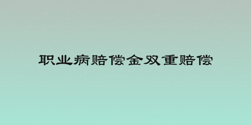 职业病赔偿金双重赔偿