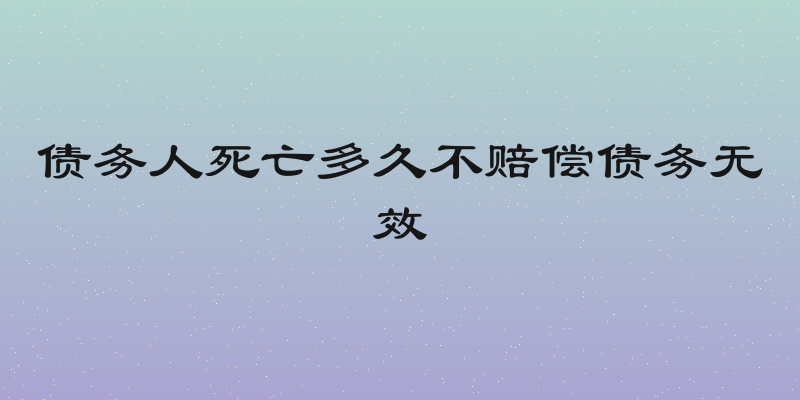 债务人死亡多久不赔偿债务无效